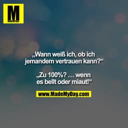„Wann weiß ich, ob ich jemandem vertrauen kann?“
„Zu 100%? ... wenn es bellt oder miaut!“