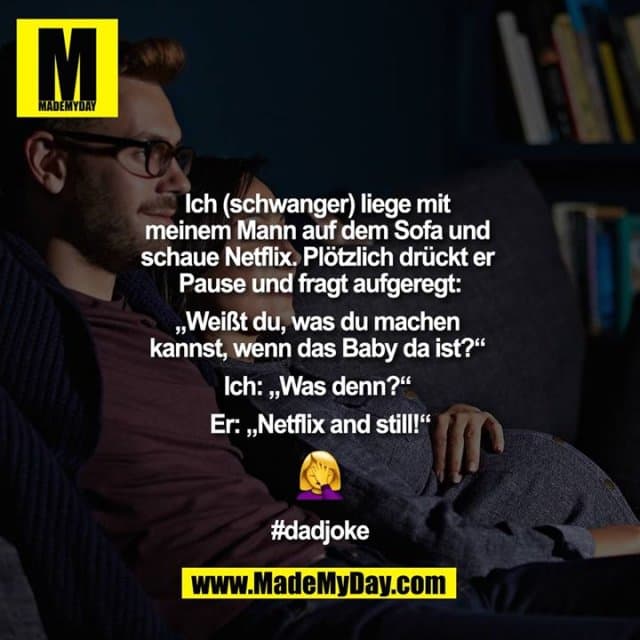 Ich (schwanger) liege mit meinem Mann auf dem Sofa und schaue Netflix. Plötzlich drückt er Pause und fragt aufgeregt:""Weißt du, was du machen kannst, wenn das Baby da ist?"" Ich:""Was denn?"" Er:""Netflix and still!""
?????
#dadjoke - Inspiration, Zitate & Sprüche | MadeMyDay | Jetzt entdecken & teilen Ich (schwanger) liege mit meinem Mann auf dem Sofa und schaue Netflix. Plötzlich drückt er Pause und fragt aufgeregt:""Weißt du, was du machen kannst, wenn das Baby da ist?"" Ich:""Was denn?"" Er:""Netflix and still!""
?????
#dadjoke - Inspirierendes Zitat mit Bild