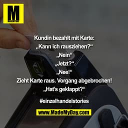 ""Kundin bezahlt mit Karte:
„Kann ich rausziehen?“
„Nein“
„Jetzt?“
„Nee!“
Zieht Kart raus. Vorgang abgebrochen!
„Hat’s g