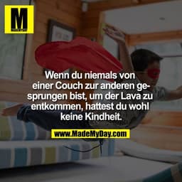 Wenn du niemals von einer Couch zur anderen gesprungen bist, um der Lava zu entkommen, hattest du wohl keine Kindheit.