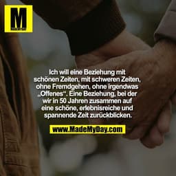 Ich will eine Beziehung mit schönen Zeiten, mit schweren Zeiten, ohne Fremdgehen, ohne irgendwas "Offenes". Eine Beziehu