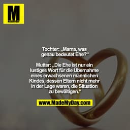 Tochter: "Mama, was genau bedeutet Ehe?"
Mutter: "Die Ehe ist nur ein lustiges Wort für die Übernahme eines erwachsenen
