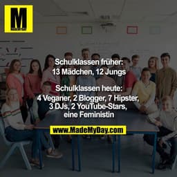 Schulklassen früher:
13 Mädchen, 12 Jungs
Schulklassen heute:
4 Veganer, 2 Blogger, 7 Hipster, 3 DJs, 2 YouTube-Stars,