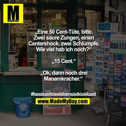 „Eine 50 Cent-Tüte, bitte. Zwei saure Zungen, einen Centershock, zwei Schlümpfe. Wie viel hab ich noch?“
„15 Cent.“
„