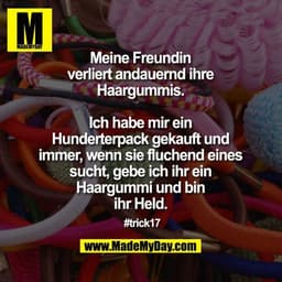 Meine Freundin verliert
andauernd ihre Haargummis.
Ich habe mir ein Hunderterpack
gekauft und immer, wenn sie
fluchend e