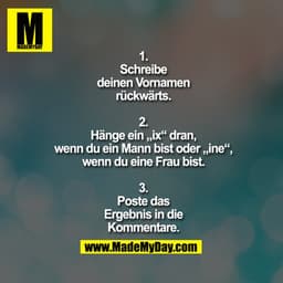 1.
Schreibe
deinen Vornamen
rückwärts.
2.
Hänge ein „ix“ dran,
wenn du ein Mann bist oder „ine“,
wenn du eine Frau bist