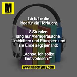 Ich habe die
Idee für ein Hörbuch:
8 Stunden lang nur
Atemgeräusche, Umblättern
und Räuspern und am Ende
sagt jemand: „A