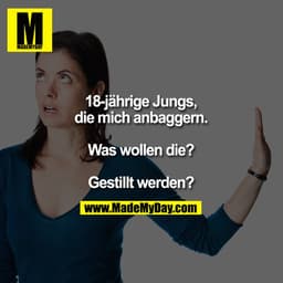 18-jährige Jungs, die mich anbaggern.
Was wollen die?
Gestillt werden?