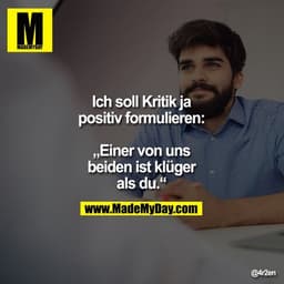 Ich soll Kritik
ja positiv
formulieren:
„Einer von uns
beiden ist klüger
als du.“