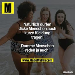 Natürlich dürfen
dicke Menschen auch
kurze Kleidung tragen!
Dumme Menschen reden ja auch!