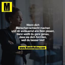 Wenn dich
Menschen schlecht machen
und dir andauernd ans Bein pissen,
dann weißt du ganz genau,
dass sie dich fürchten,