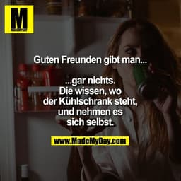Guten Freunden gibt man...
...gar nichts.
Die wissen, wo der Kühlschrank steht, und nehmen es sich selbst.
