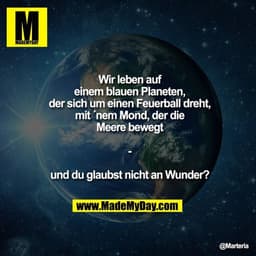 Wir leben auf einem blauen Planeten, der sich um einen Feuerball dreht, mit ´nem Mond, der die Meere bewegt - und du gla