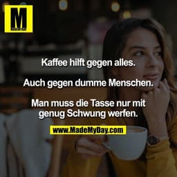 Kaffee hilft gegen alles.
Auch gegen dumme Menschen.
Man muss die Tasse nur mit genug Schwung werfen.