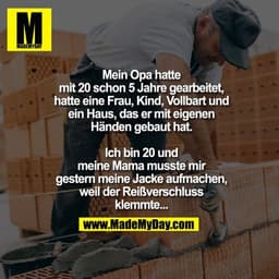 Mein Opa hatte mit 20 schon 5 Jahre gearbeitet, hatte eine Frau, Kind, Vollbart und ein Haus, das er mit eigenen Händen