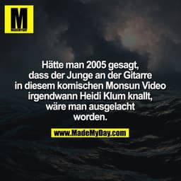 Hätte man 2005 gesagt,
dass der Junge an der Gitarre
in diesem komischen Monsun Video
irgendwann Heidi Klum knallt,
wäre