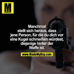 Manchmal stellt sich heraus, dass jene Person, für die du dich vor eine Kugel schmeißen würdest, diejenige hinter der Wa