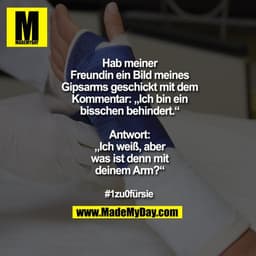 Hab meiner
Freundin ein Bild meines
Gipsarms geschickt mit dem
Kommentar: „Ich bin ein
bisschen behindert.“
Antwort:
„I
