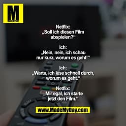 Netflix: „Soll ich diesen Film abspielen?“
Ich: „Nein, nein, ich schau nur kurz, worum es geht!“
Ich: „Warte, ich lese s