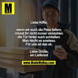 Liebe Kiffer,
wenn wir euch die Pizza liefern,
müsst ihr nicht immer verstohlen
die Tür hinter euch schließen.
Man riec