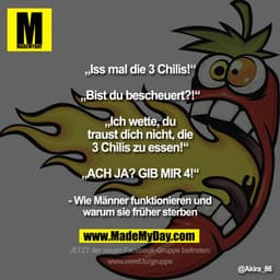 „Iss mal die 3 Chilis!“
„Bist du bescheuert?!“
„Ich wette, du traust dich nicht, die 3 Chilis zu essen!“
„ACH JA? GIB M