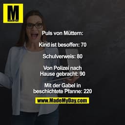 Puls von Müttern:
Kind ist besoffen: 70
Schulverweis: 80
Von Polizei nach Hause gebracht: 90
Mit der Gabel in beschi
