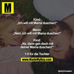 Kind: „Ich will mit Mama duschen!“
Mann: „Nein, ich will mit Mama duschen!“
Kind: „Na, dann geh doch mit deiner Mama d
