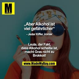 „Aber Alkohol ist viel gefährlicher“
- Jeder Kiffer, immer
Leute, der Fakt, dass Alkohol scheiße ist, macht Gras nicht