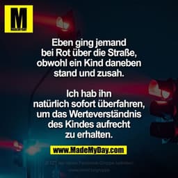 Eben ging jemand bei Rot über
die Straße, obwohl ein Kind
daneben stand und zusah.
Ich hab ihn natürlich
sofort überfahr
