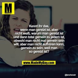 Kennt ihr das, wenn man gereizt ist, aber nicht weiß, warum man gereizt ist und dann total gemein zu jedem ist, obwohl m