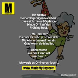 Ich erzähle meiner 98-jährigen Nachbarin, dass sich meine 90-jährige, blinde Omi auf den Frühling freut.
„Mei, erst 90