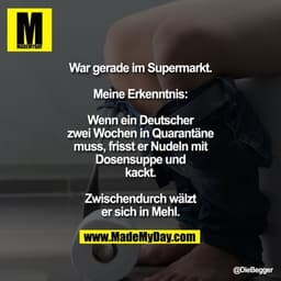 War gerade im Supermarkt.
Meine Erkenntnis: Wenn ein Deutscher zwei Wochen in Quarantäne muss, frisst er Nudeln mit Dose