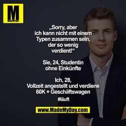 „Sorry, aber
ich kann nicht mit einem
Typen zusammen sein,
der so wenig
verdient!“
Sie, 24, Studentin
ohne Einkünfte
I