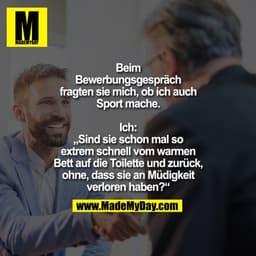 Beim
Bewerbungsgespräch
fragten sie mich, ob ich auch
Sport mache.
Ich:
„Sind sie schon mal so
extrem schnell vom warme