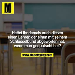 Hattet ihr damals auch diesen einen Lehrer, der einen mit seinem Schlüsselbund abgeworfen hat, wenn man
gequatscht hat?