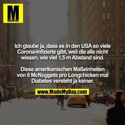 Ich glaube ja, dass es in den USA so viele Corona-Infizierte gibt, weil die alle nicht wissen, wie viel 1,5 m Abstand si