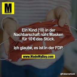 Ein Kind (10) in der Nachbarschaft näht Masken
für 10 € das Stück.
Ich glaube, es ist in der FDP.