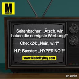 Seitenbacher: „Ätsch, wir
haben die nervigste Werbung!“
Check24: „Nein, wir!“
H.P. Baxxter: „HYPERINO!!“