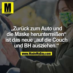 „Zurück zum Auto und
die Maske herunterreißen“
ist das neue „auf die Couch
und BH ausziehen.“