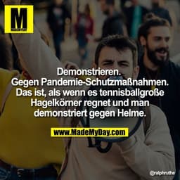 Demonstrieren.
Gegen Pandemie-Schutzmaßnahmen.
Das ist, als wenn es tennisballgroße Hagelkörner regnet und man demonstr