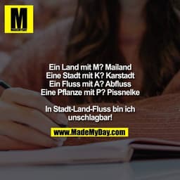 Ein Land mit M? Mailand
Eine Stadt mit K? Karstadt
Ein Fluss mit A? Abfluss
Eine Pflanze mit P? Pissnelke
In Stadt-Land