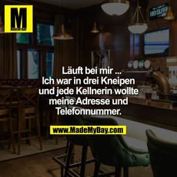 Läuft bei mir ... Ich war in drei Kneipen und jede Kellnerin wollte meine Adresse und Telefonnummer.
