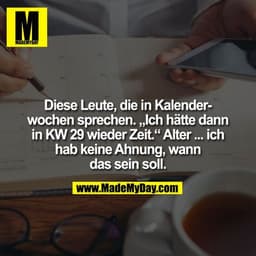 Diese Leute, die in Kalenderwochen sprechen. „Ich hätte dann in KW 29 wieder Zeit.“ Alter ... ich hab keine Ahnung, wann