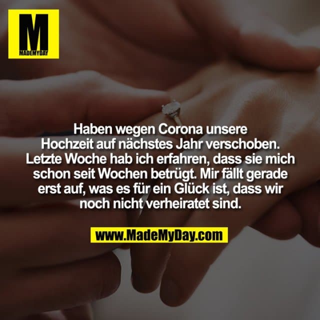 Haben wegen Corona unsere Hochzeit auf nächstes Jahr verschoben.
Letzte Woche hab ich erfahren, dass sie mich schon seit Wochen betrügt.
Mir fällt gerade erst auf, was es für ein Glück ist, dass wir noch nicht verheiratet sind - Inspiration, Zitate & Sprüche | MadeMyDay | Jetzt entdecken & teilen Haben wegen Corona unsere Hochzeit auf nächstes Jahr verschoben.
Letzte Woche hab ich erfahren, dass sie mich schon seit Wochen betrügt.
Mir fällt gerade erst auf, was es für ein Glück ist, dass wir noch nicht verheiratet sind - Inspirierendes Zitat mit Bild