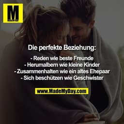 Die perfekte Beziehung:
- Reden wie beste Freunde
- Herumalbern wie kleine Kinder
- Zusammenhalten wie ein altes Ehepaa