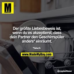 Der größte Liebesbeweis ist,
wenn du es akzeptierst, dass
dein Partner den Geschirrspüler
anders* einräumt.
*falsch