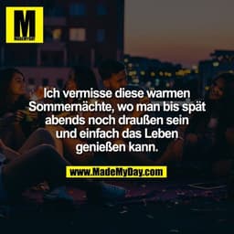 Ich vermisse diese warmen
Sommernächte, wo man bis spät
abends noch draußen sein
und einfach das Leben
genießen kann.
