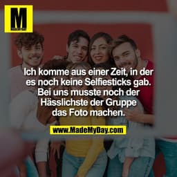 Ich komme aus einer Zeit, in der
es noch keine Selfiesticks gab.
Bei uns musste noch der
Hässlichste der Gruppe
das Foto