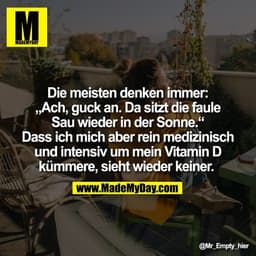 Die meisten denken immer:
„Ach, guck an. Da sitzt die faule
Sau wieder in der Sonne.“
Dass ich mich aber rein medizinisc
