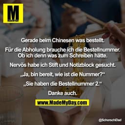 Gerade beim Chinesen was bestellt.
Für die Abholung brauche ich die Bestellnummer.
Ob ich denn was zum Schreiben hätte.